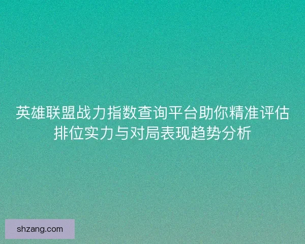 英雄联盟战力指数查询平台助你精准评估排位实力与对局表现趋势分析