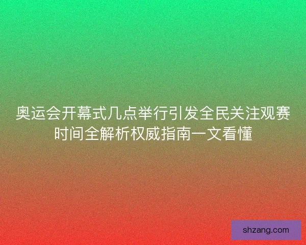 奥运会开幕式几点举行引发全民关注观赛时间全解析权威指南一文看懂