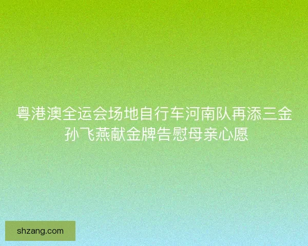粤港澳全运会场地自行车河南队再添三金 孙飞燕献金牌告慰母亲心愿