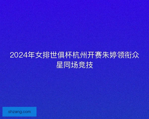 2024年女排世俱杯杭州开赛朱婷领衔众星同场竞技